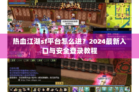 热血江湖sf平台怎么进？2024最新入口与安全登录教程