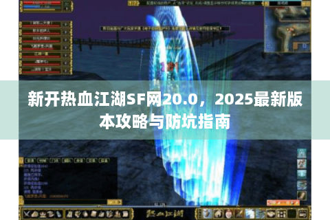 新开热血江湖SF网20.0,2025最新版本攻略与防坑指南 新开热血江湖SF网20.0,2025最新版本攻略与防坑指南