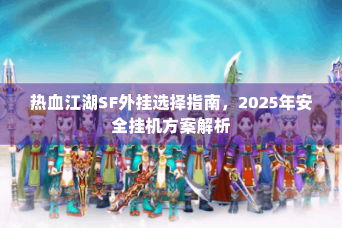 热血江湖SF外挂选择指南，2025年安全挂机方案解析