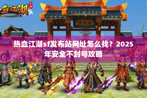 热血江湖sf发布站网址怎么找？2025年安全不封号攻略