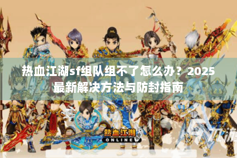 热血江湖sf组队组不了怎么办？2025最新解决方法与防封指南