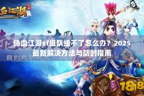 热血江湖sf组队组不了怎么办？2025最新解决方法与防封指南