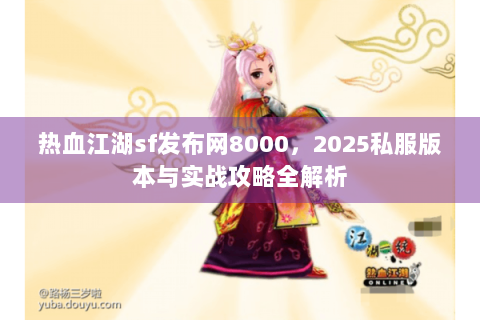热血江湖sf发布网8000，2025私服版本与实战攻略全解析