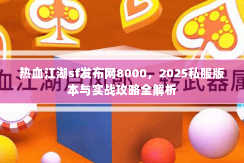 热血江湖sf发布网8000，2025私服版本与实战攻略全解析