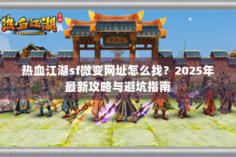 热血江湖sf微变网址怎么找？2025年最新攻略与避坑指南
