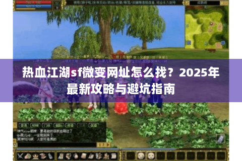 热血江湖sf微变网址怎么找？2025年最新攻略与避坑指南