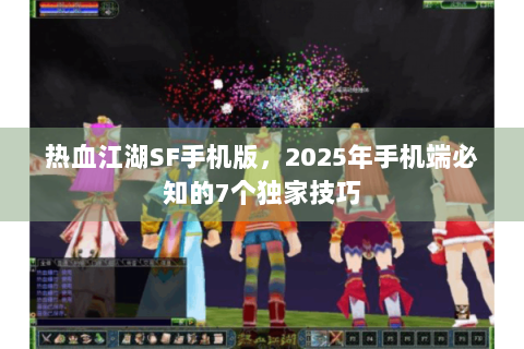 热血江湖SF手机版，2025年手机端必知的7个独家技巧