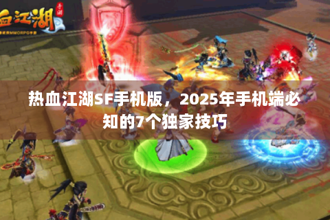 热血江湖SF手机版，2025年手机端必知的7个独家技巧