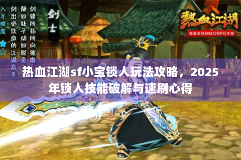热血江湖sf小宝锁人玩法攻略，2025年锁人技能破解与速刷心得