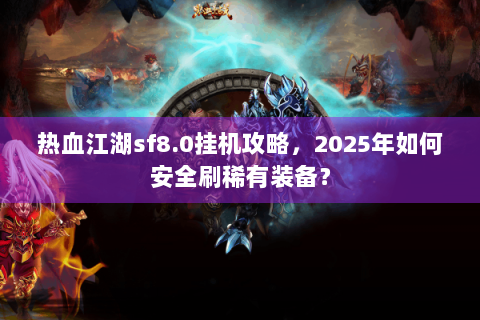 热血江湖sf8.0挂机攻略，2025年如何安全刷稀有装备？