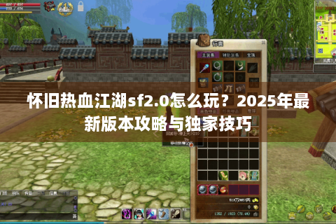 怀旧热血江湖sf2.0怎么玩?2025年最新版本攻略与独家技巧 怀旧热血江湖sf2.0怎么玩?2025年最新版本攻略与独家技巧