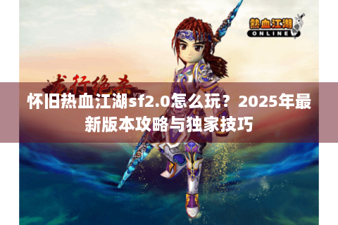 怀旧热血江湖sf2.0怎么玩？2025年最新版本攻略与独家技巧
