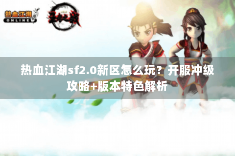 热血江湖sf2.0新区怎么玩？开服冲级攻略+版本特色解析