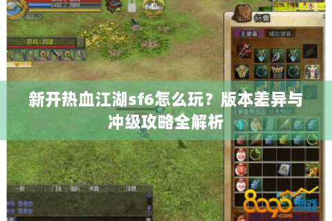 新开热血江湖sf6怎么玩？版本差异与冲级攻略全解析