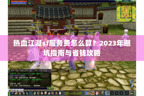 热血江湖sf服务费怎么算？2023年避坑指南与省钱攻略