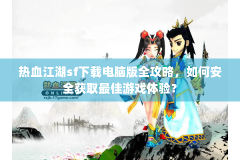 热血江湖sf下载电脑版全攻略，如何安全获取最佳游戏体验？