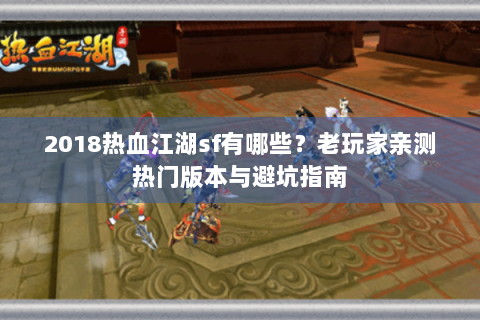 2018热血江湖sf有哪些？老玩家亲测热门版本与避坑指南