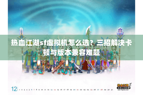 热血江湖sf虚拟机怎么选？三招解决卡顿与版本兼容难题