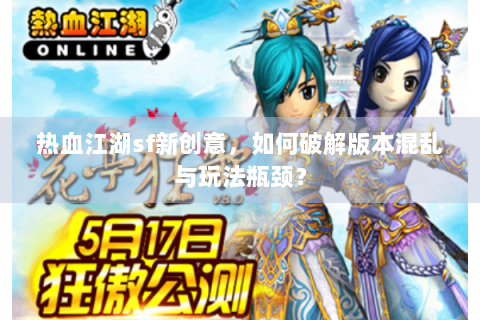 热血江湖sf新创意，如何破解版本混乱与玩法瓶颈？