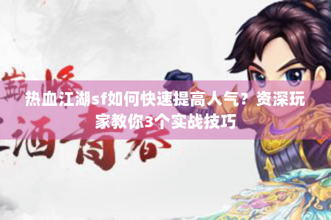 热血江湖sf如何快速提高人气？资深玩家教你3个实战技巧