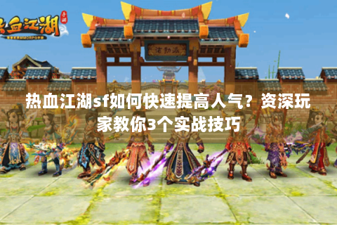 热血江湖sf如何快速提高人气？资深玩家教你3个实战技巧