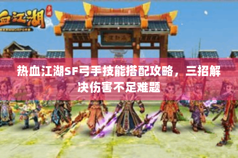 热血江湖SF弓手技能搭配攻略，三招解决伤害不足难题