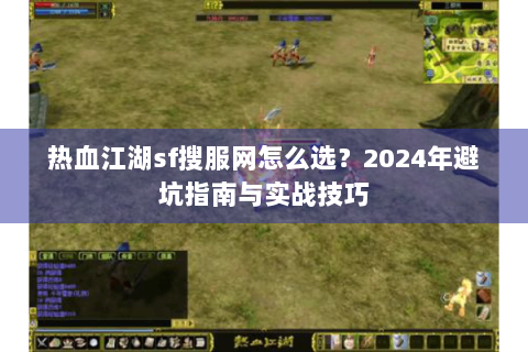 热血江湖sf搜服网怎么选？2024年避坑指南与实战技巧