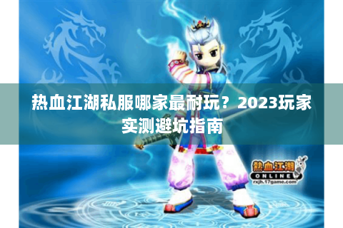 热血江湖私服哪家最耐玩？2023玩家实测避坑指南