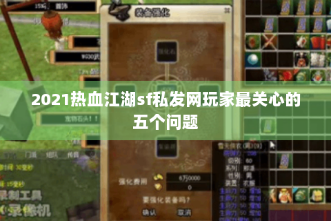 2021热血江湖sf私发网玩家最关心的五个问题