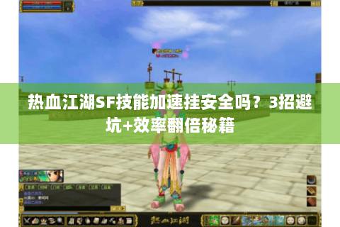 热血江湖SF技能加速挂安全吗？3招避坑+效率翻倍秘籍