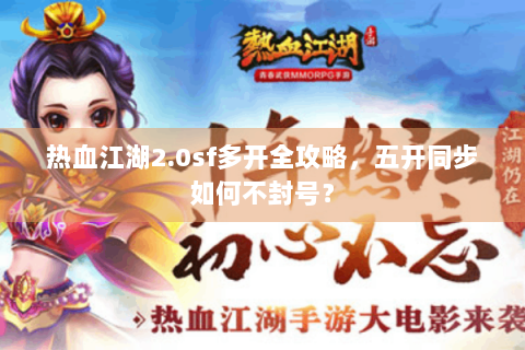 热血江湖2.0sf多开全攻略，五开同步如何不封号？