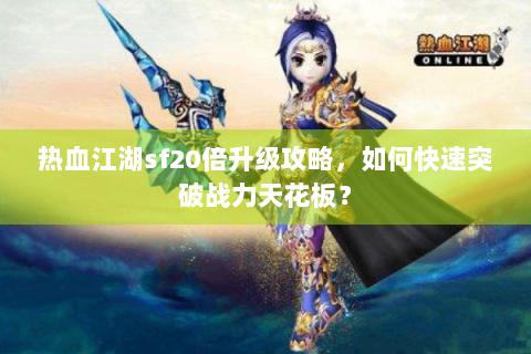热血江湖sf20倍升级攻略，如何快速突破战力天花板？