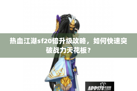 热血江湖sf20倍升级攻略，如何快速突破战力天花板？