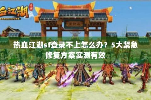 热血江湖sf登录不上怎么办？5大紧急修复方案实测有效