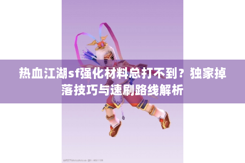 热血江湖sf强化材料总打不到？独家掉落技巧与速刷路线解析