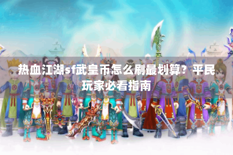 热血江湖sf武皇币怎么刷最划算？平民玩家必看指南