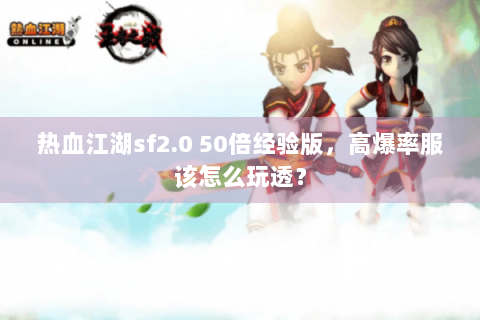 热血江湖sf2.0 50倍经验版，高爆率服该怎么玩透？