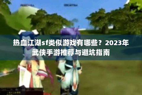 热血江湖sf类似游戏有哪些？2023年武侠手游推荐与避坑指南
