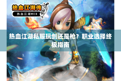 热血江湖私服玩剑还是枪？职业选择终极指南