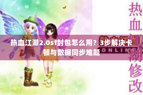热血江湖2.0sf封包怎么用？3步解决卡顿与数据同步难题