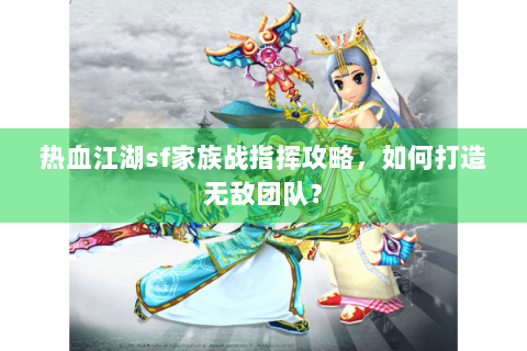 热血江湖sf家族战指挥攻略，如何打造无敌团队？