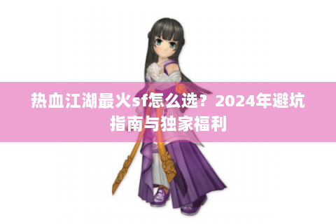 热血江湖最火sf怎么选？2024年避坑指南与独家福利