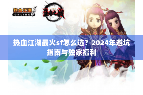 热血江湖最火sf怎么选？2024年避坑指南与独家福利