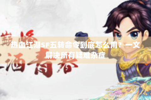热血江湖SF五转命令到底怎么用？一文解决所有疑难杂症