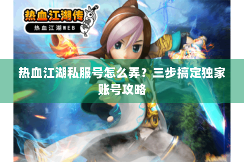 热血江湖私服号怎么弄？三步搞定独家账号攻略