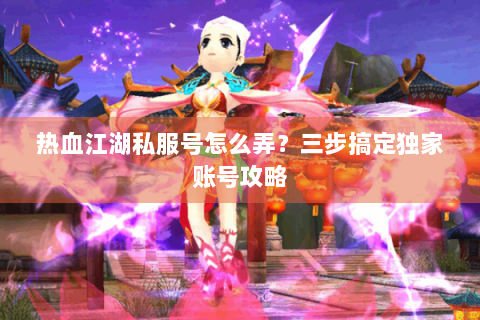 热血江湖私服号怎么弄？三步搞定独家账号攻略