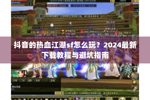 抖音的热血江湖sf怎么玩？2024最新下载教程与避坑指南
