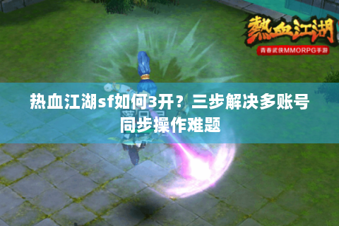 热血江湖sf如何3开？三步解决多账号同步操作难题