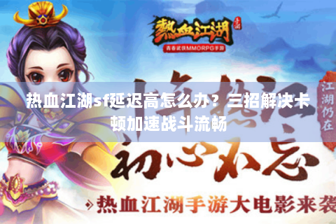 热血江湖sf延迟高怎么办？三招解决卡顿加速战斗流畅