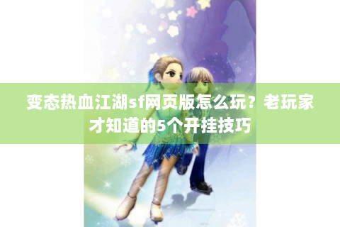变态热血江湖sf网页版怎么玩？老玩家才知道的5个开挂技巧